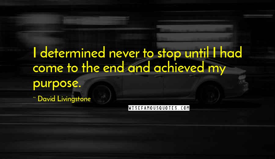 David Livingstone Quotes: I determined never to stop until I had come to the end and achieved my purpose.