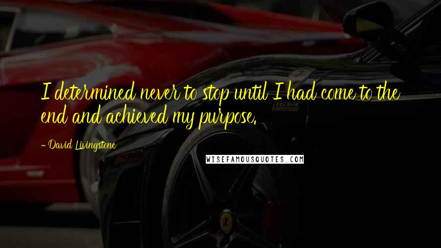 David Livingstone Quotes: I determined never to stop until I had come to the end and achieved my purpose.