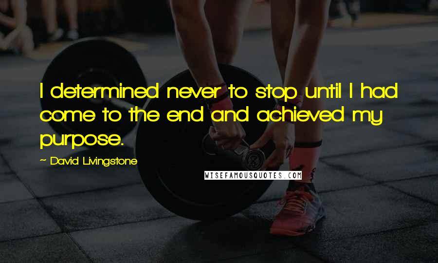 David Livingstone Quotes: I determined never to stop until I had come to the end and achieved my purpose.