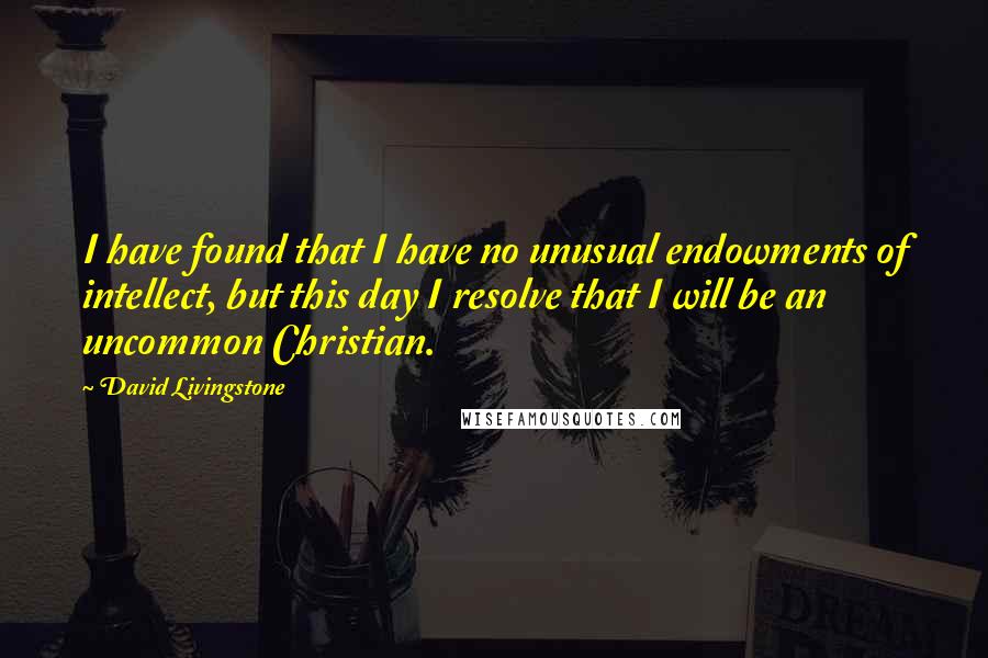 David Livingstone Quotes: I have found that I have no unusual endowments of intellect, but this day I resolve that I will be an uncommon Christian.