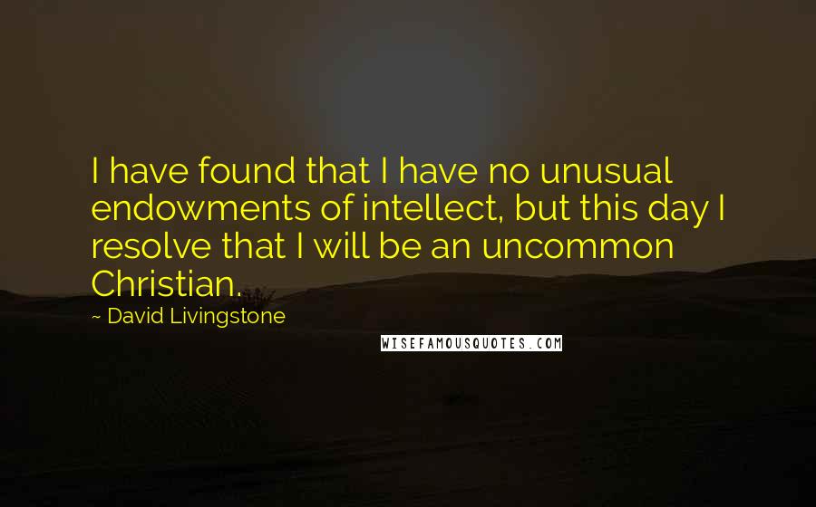 David Livingstone Quotes: I have found that I have no unusual endowments of intellect, but this day I resolve that I will be an uncommon Christian.