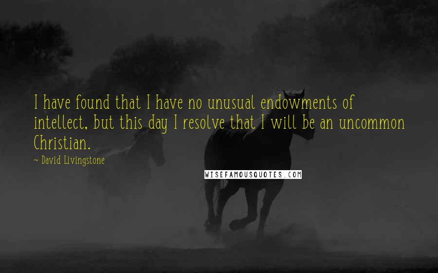 David Livingstone Quotes: I have found that I have no unusual endowments of intellect, but this day I resolve that I will be an uncommon Christian.