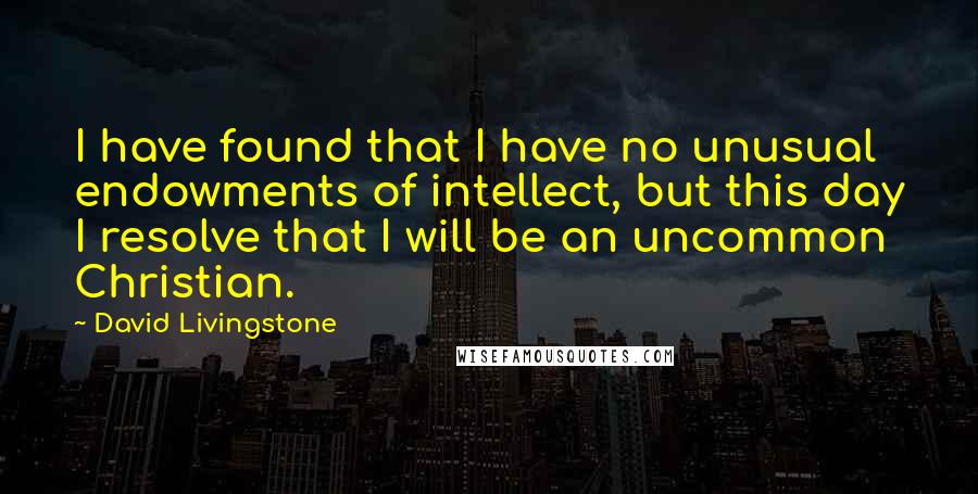 David Livingstone Quotes: I have found that I have no unusual endowments of intellect, but this day I resolve that I will be an uncommon Christian.