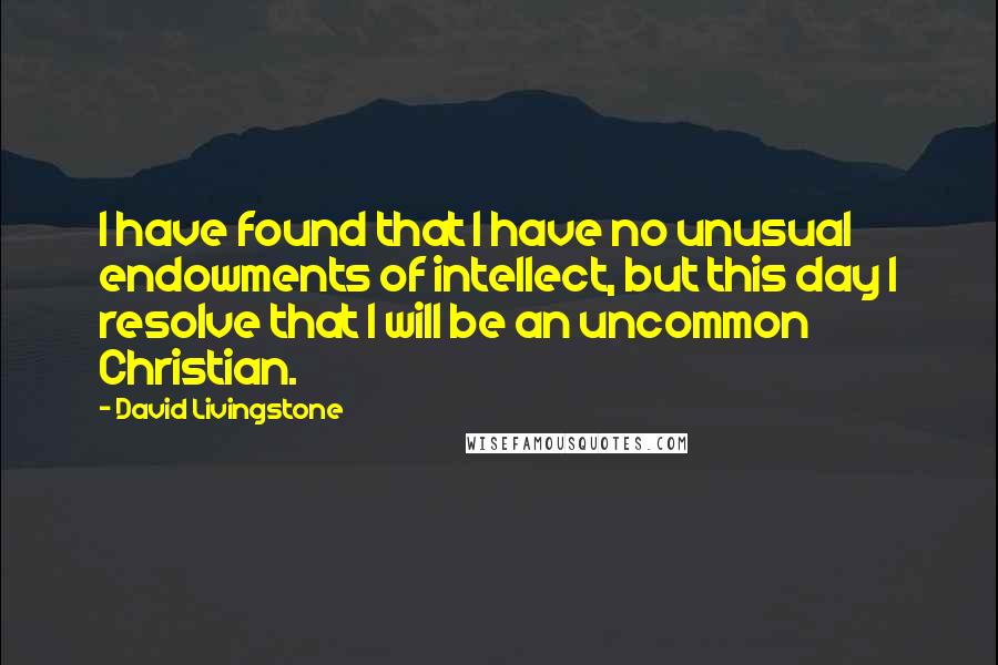 David Livingstone Quotes: I have found that I have no unusual endowments of intellect, but this day I resolve that I will be an uncommon Christian.