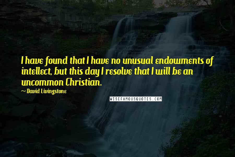 David Livingstone Quotes: I have found that I have no unusual endowments of intellect, but this day I resolve that I will be an uncommon Christian.