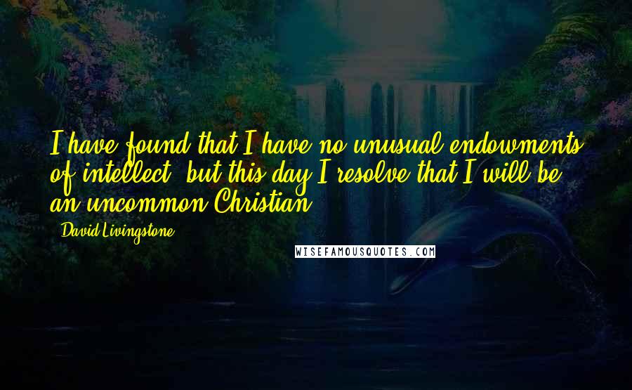 David Livingstone Quotes: I have found that I have no unusual endowments of intellect, but this day I resolve that I will be an uncommon Christian.