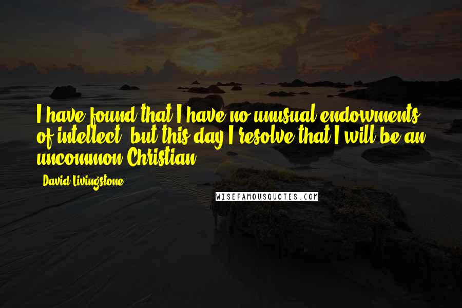 David Livingstone Quotes: I have found that I have no unusual endowments of intellect, but this day I resolve that I will be an uncommon Christian.