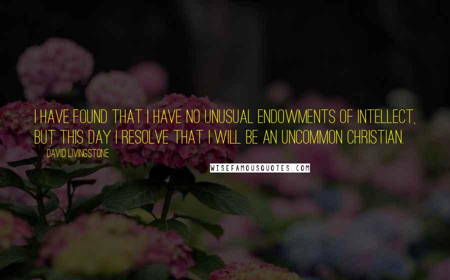 David Livingstone Quotes: I have found that I have no unusual endowments of intellect, but this day I resolve that I will be an uncommon Christian.