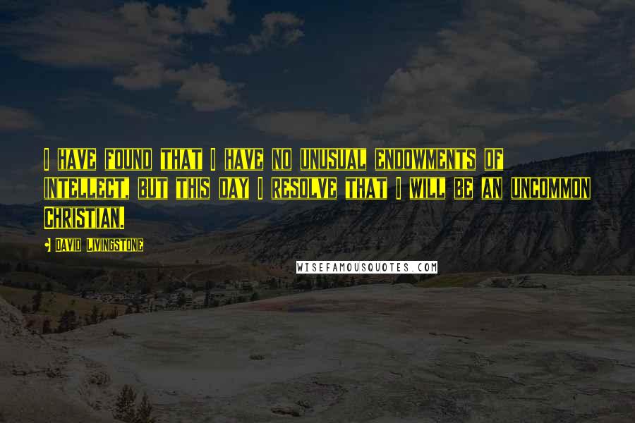 David Livingstone Quotes: I have found that I have no unusual endowments of intellect, but this day I resolve that I will be an uncommon Christian.