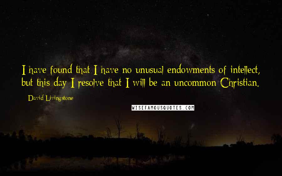 David Livingstone Quotes: I have found that I have no unusual endowments of intellect, but this day I resolve that I will be an uncommon Christian.