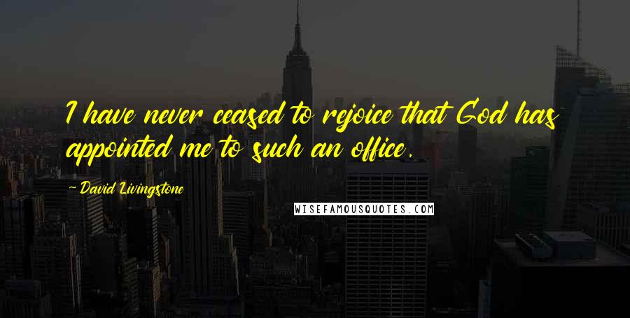 David Livingstone Quotes: I have never ceased to rejoice that God has appointed me to such an office.