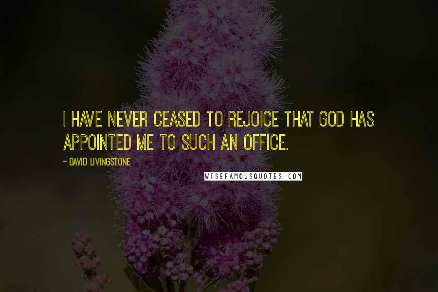 David Livingstone Quotes: I have never ceased to rejoice that God has appointed me to such an office.