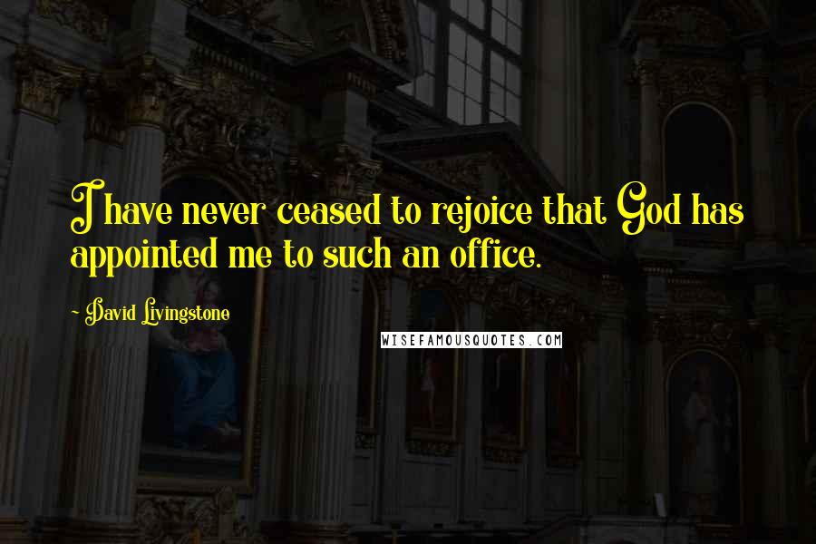 David Livingstone Quotes: I have never ceased to rejoice that God has appointed me to such an office.