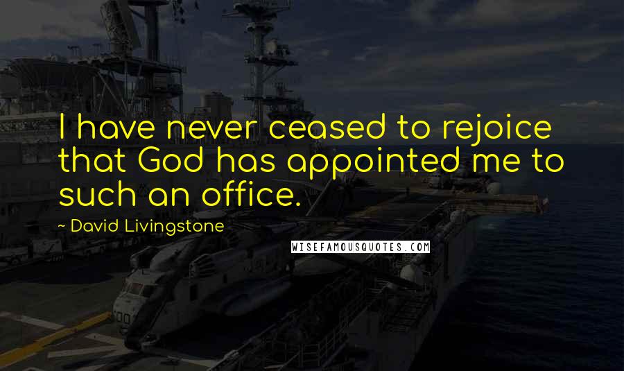 David Livingstone Quotes: I have never ceased to rejoice that God has appointed me to such an office.