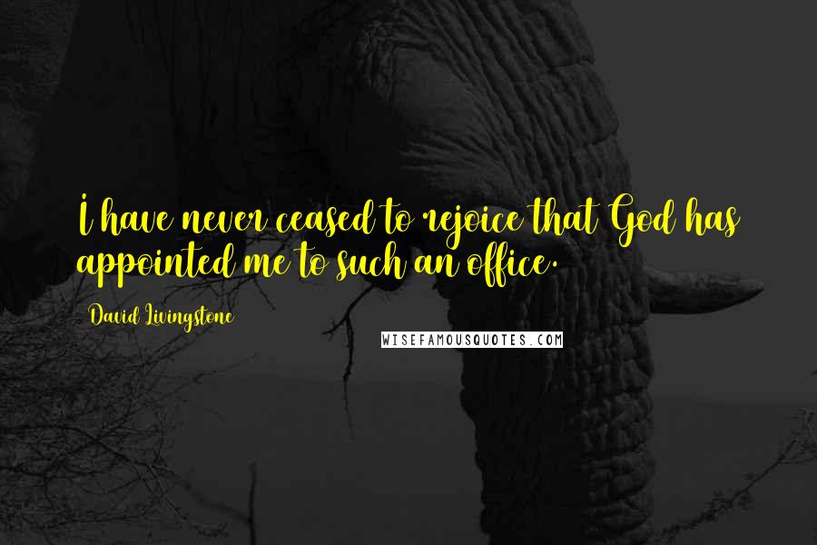 David Livingstone Quotes: I have never ceased to rejoice that God has appointed me to such an office.