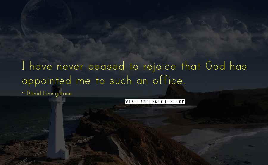 David Livingstone Quotes: I have never ceased to rejoice that God has appointed me to such an office.