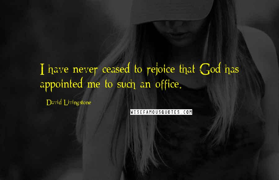 David Livingstone Quotes: I have never ceased to rejoice that God has appointed me to such an office.