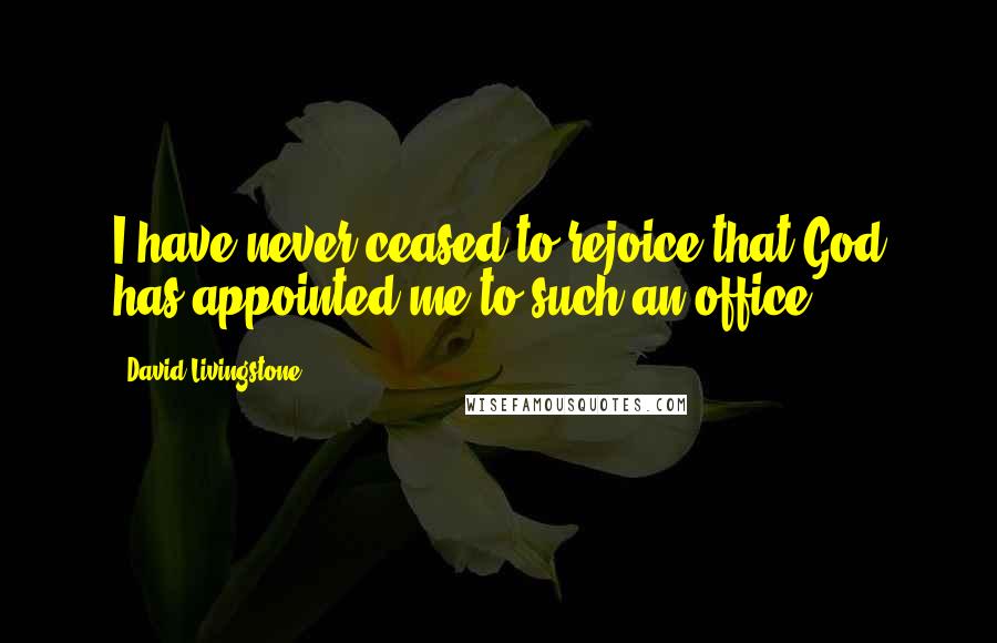 David Livingstone Quotes: I have never ceased to rejoice that God has appointed me to such an office.