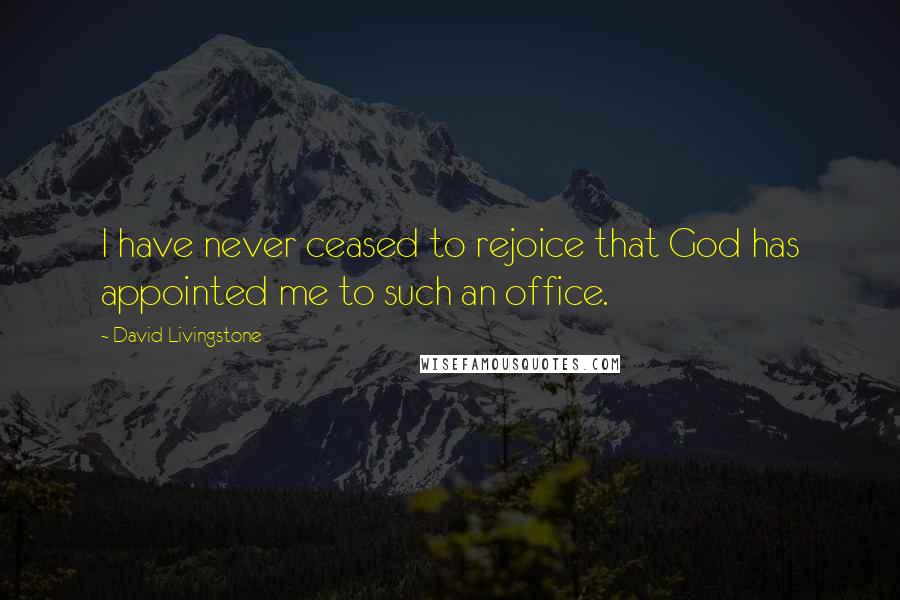 David Livingstone Quotes: I have never ceased to rejoice that God has appointed me to such an office.