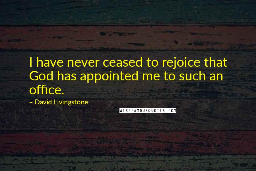 David Livingstone Quotes: I have never ceased to rejoice that God has appointed me to such an office.