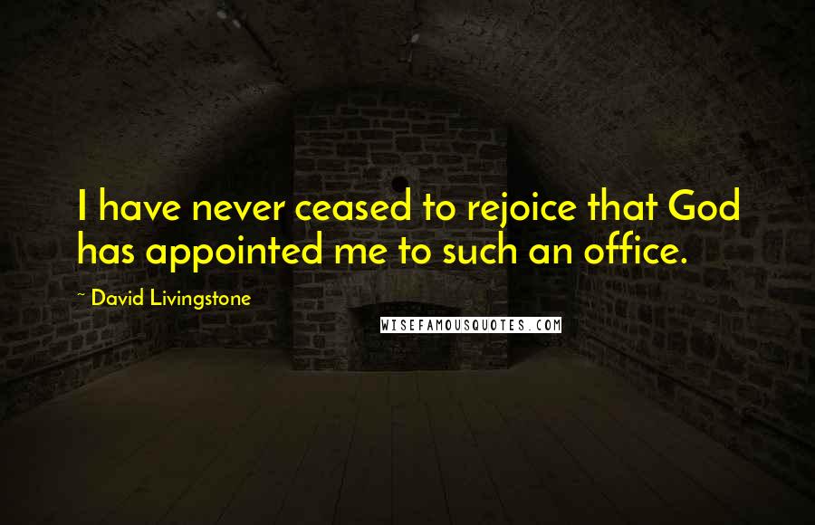 David Livingstone Quotes: I have never ceased to rejoice that God has appointed me to such an office.