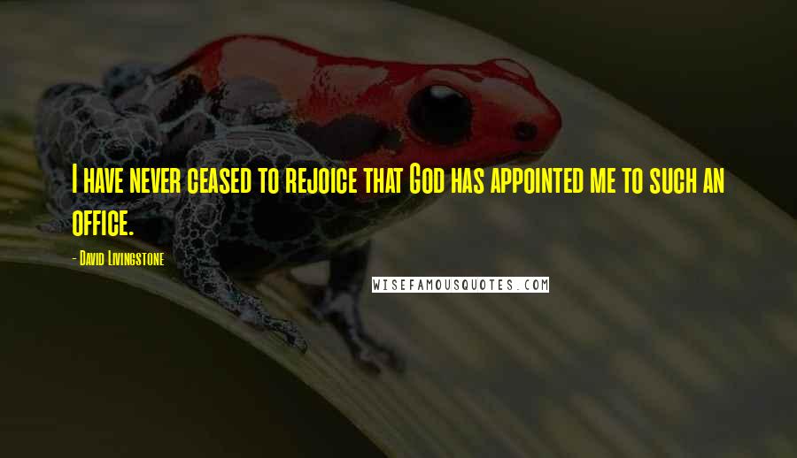 David Livingstone Quotes: I have never ceased to rejoice that God has appointed me to such an office.