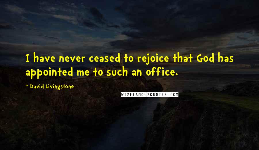 David Livingstone Quotes: I have never ceased to rejoice that God has appointed me to such an office.