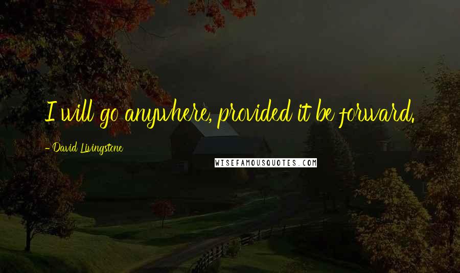 David Livingstone Quotes: I will go anywhere, provided it be forward.