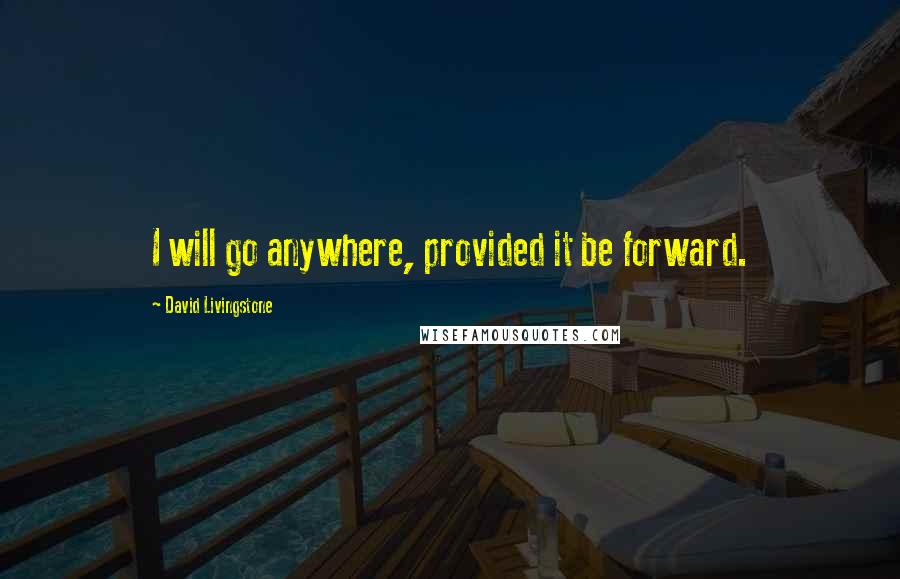 David Livingstone Quotes: I will go anywhere, provided it be forward.