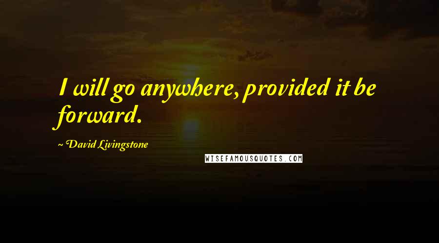 David Livingstone Quotes: I will go anywhere, provided it be forward.