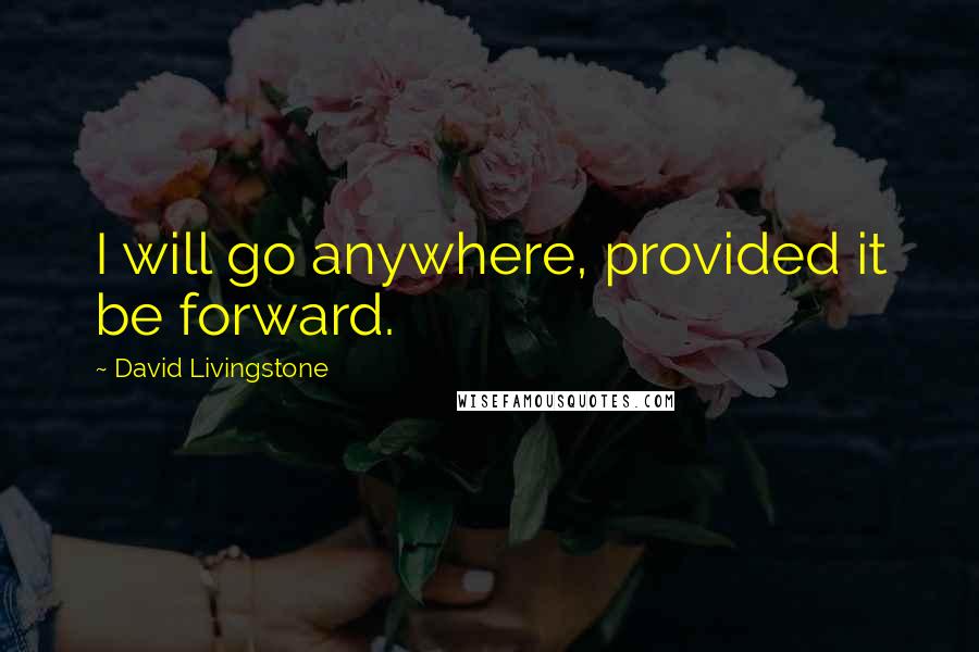 David Livingstone Quotes: I will go anywhere, provided it be forward.