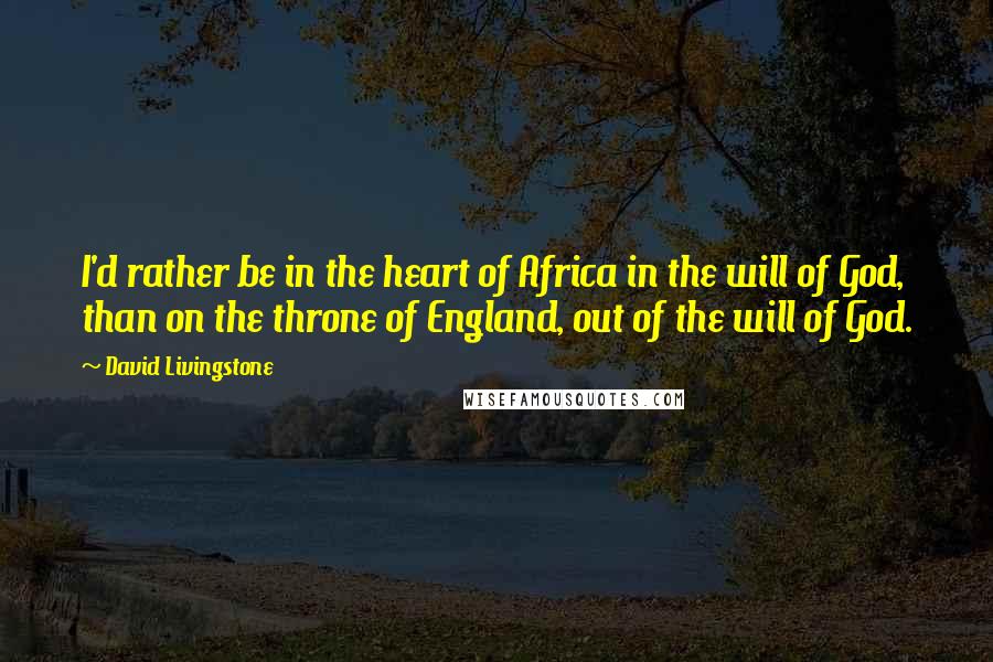 David Livingstone Quotes: I'd rather be in the heart of Africa in the will of God, than on the throne of England, out of the will of God.