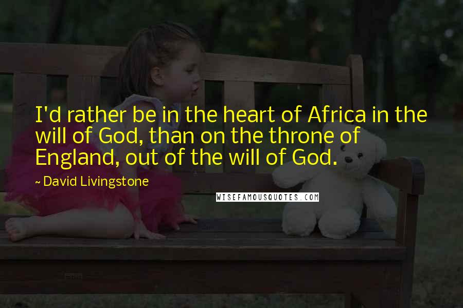 David Livingstone Quotes: I'd rather be in the heart of Africa in the will of God, than on the throne of England, out of the will of God.