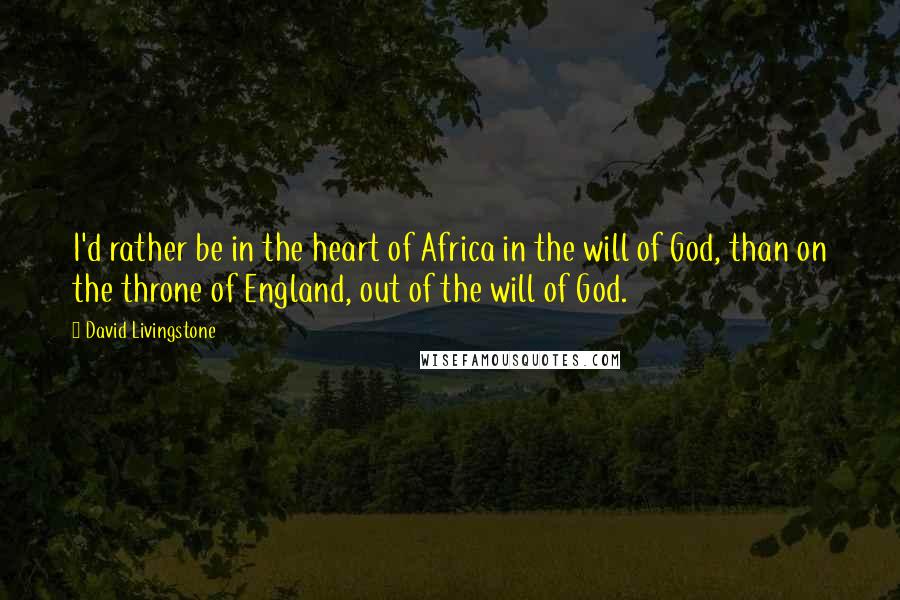 David Livingstone Quotes: I'd rather be in the heart of Africa in the will of God, than on the throne of England, out of the will of God.