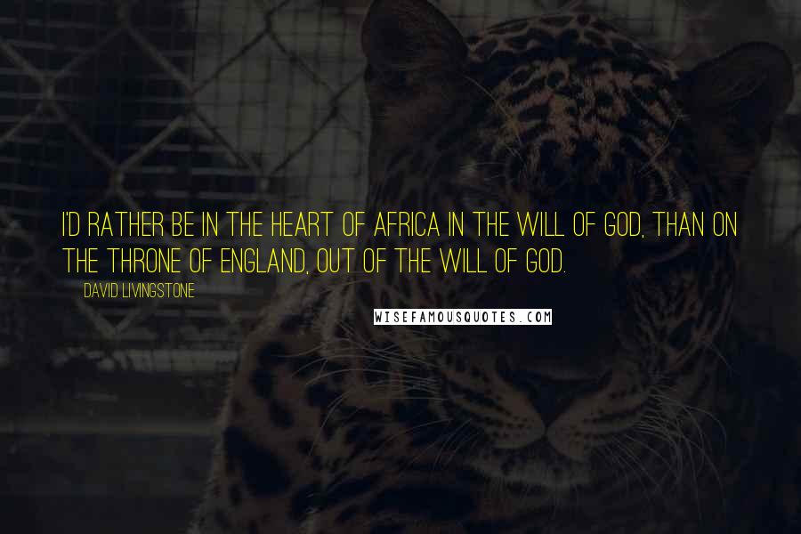 David Livingstone Quotes: I'd rather be in the heart of Africa in the will of God, than on the throne of England, out of the will of God.