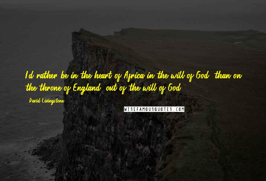David Livingstone Quotes: I'd rather be in the heart of Africa in the will of God, than on the throne of England, out of the will of God.