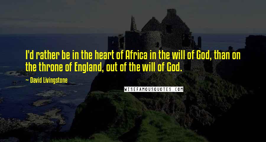 David Livingstone Quotes: I'd rather be in the heart of Africa in the will of God, than on the throne of England, out of the will of God.
