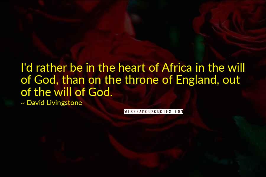 David Livingstone Quotes: I'd rather be in the heart of Africa in the will of God, than on the throne of England, out of the will of God.