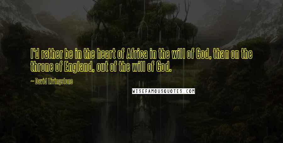 David Livingstone Quotes: I'd rather be in the heart of Africa in the will of God, than on the throne of England, out of the will of God.