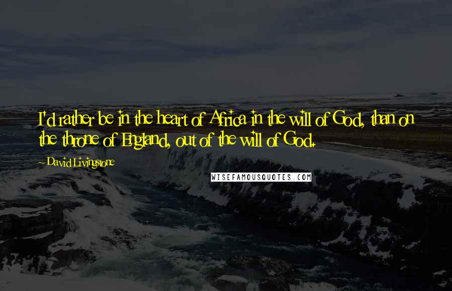 David Livingstone Quotes: I'd rather be in the heart of Africa in the will of God, than on the throne of England, out of the will of God.