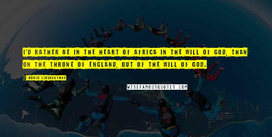 David Livingstone Quotes: I'd rather be in the heart of Africa in the will of God, than on the throne of England, out of the will of God.