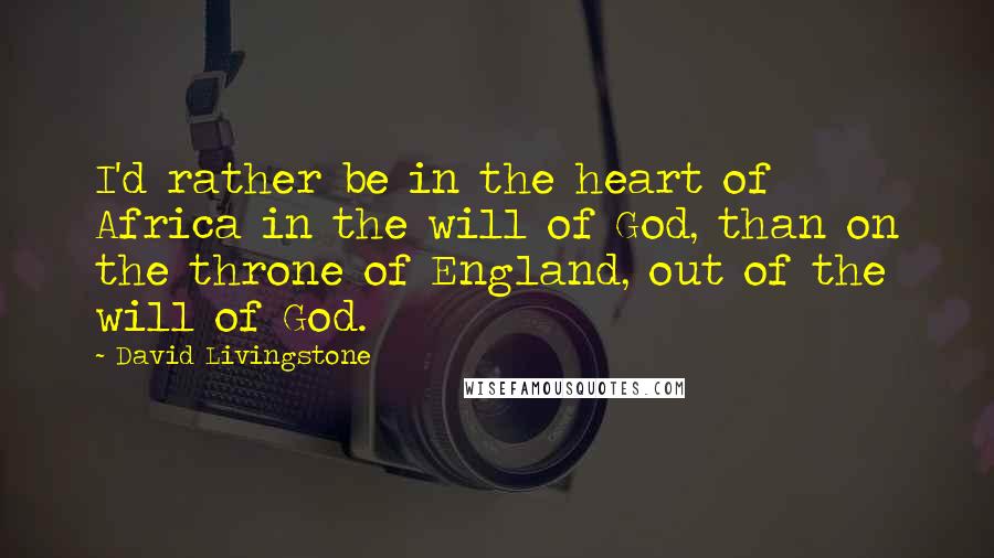 David Livingstone Quotes: I'd rather be in the heart of Africa in the will of God, than on the throne of England, out of the will of God.