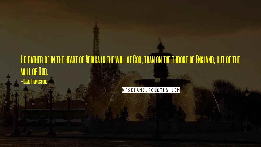 David Livingstone Quotes: I'd rather be in the heart of Africa in the will of God, than on the throne of England, out of the will of God.