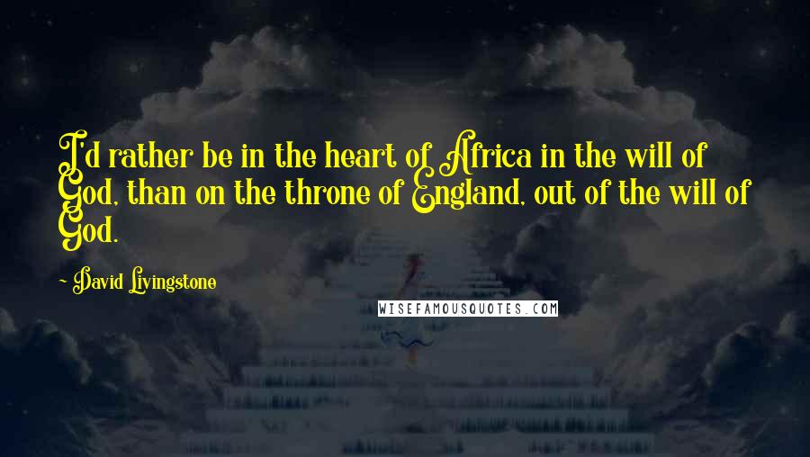 David Livingstone Quotes: I'd rather be in the heart of Africa in the will of God, than on the throne of England, out of the will of God.