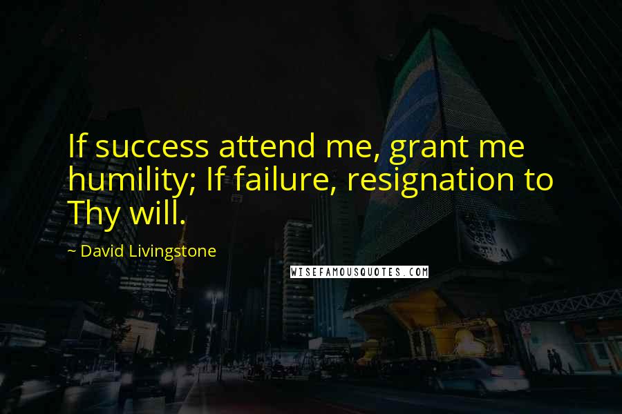 David Livingstone Quotes: If success attend me, grant me humility; If failure, resignation to Thy will.