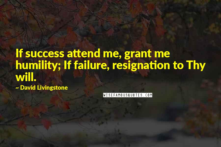 David Livingstone Quotes: If success attend me, grant me humility; If failure, resignation to Thy will.