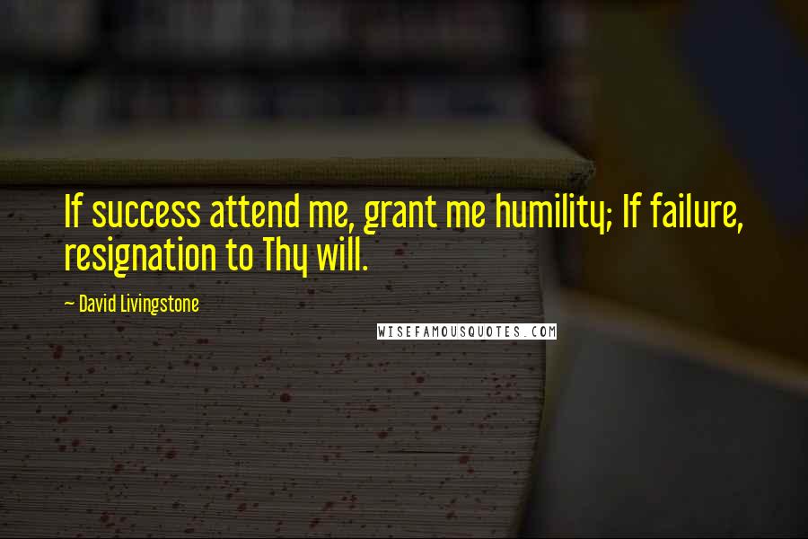 David Livingstone Quotes: If success attend me, grant me humility; If failure, resignation to Thy will.