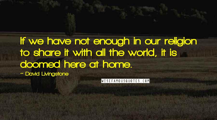 David Livingstone Quotes: If we have not enough in our religion to share it with all the world, it is doomed here at home.