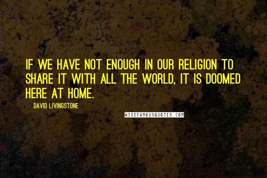 David Livingstone Quotes: If we have not enough in our religion to share it with all the world, it is doomed here at home.