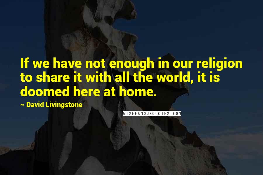 David Livingstone Quotes: If we have not enough in our religion to share it with all the world, it is doomed here at home.